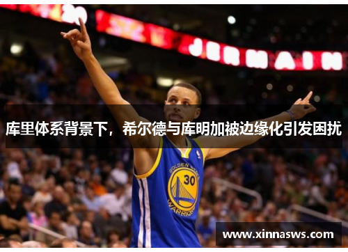 库里体系背景下，希尔德与库明加被边缘化引发困扰