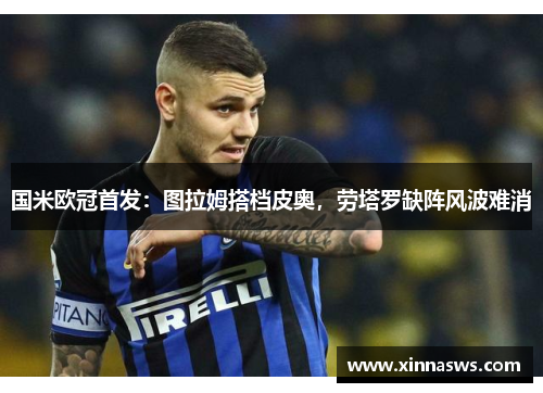 国米欧冠首发：图拉姆搭档皮奥，劳塔罗缺阵风波难消